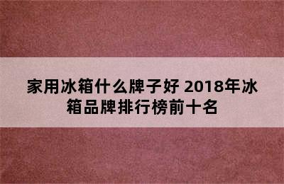 家用冰箱什么牌子好 2018年冰箱品牌排行榜前十名